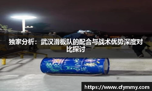 独家分析：武汉滑板队的配合与战术优势深度对比探讨