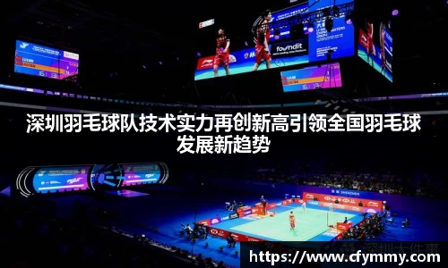 深圳羽毛球队技术实力再创新高引领全国羽毛球发展新趋势