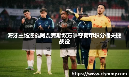 海牙主场迎战阿贾克斯双方争夺荷甲积分榜关键战役